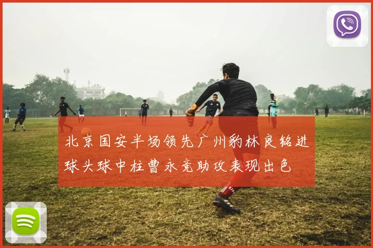 北京国安半场领先广州豹林良铭进球头球中柱曹永竞助攻表现出色