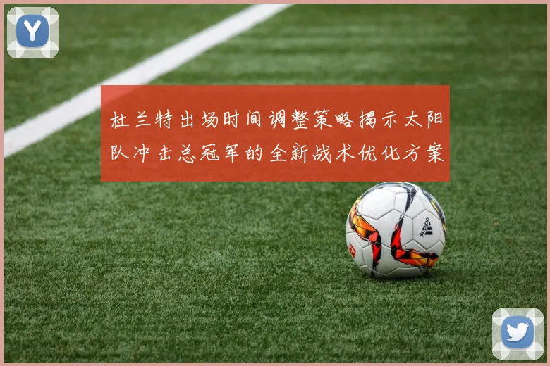 杜兰特出场时间调整策略揭示太阳队冲击总冠军的全新战术优化方案