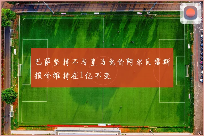 巴萨坚持不与皇马竞价阿尔瓦雷斯报价维持在1亿不变