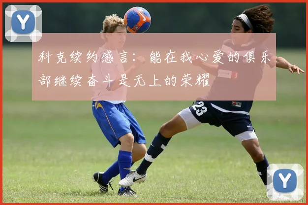 科克续约感言：能在我心爱的俱乐部继续奋斗是无上的荣耀