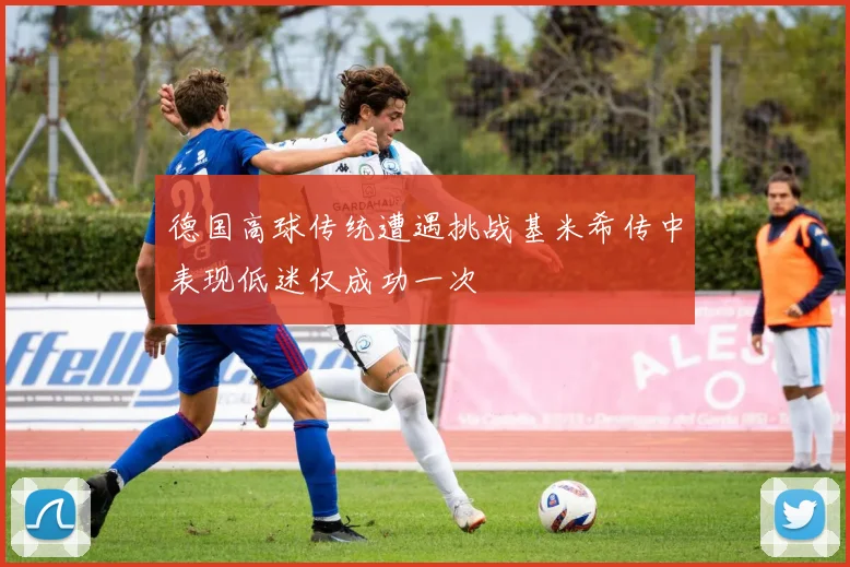 德国高球传统遭遇挑战基米希传中表现低迷仅成功一次
