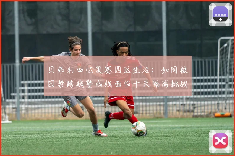 贝弗利回忆复赛园区生活：如同被囚禁跨越警戒线面临十天隔离挑战