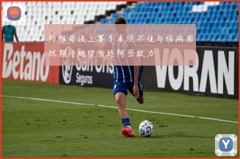 约维奇谈上赛季表现不佳与伤病困扰期待继续为迈阿密效力