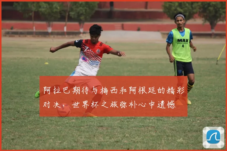 阿拉巴期待与梅西和阿根廷的精彩对决，世界杯之旅弥补心中遗憾