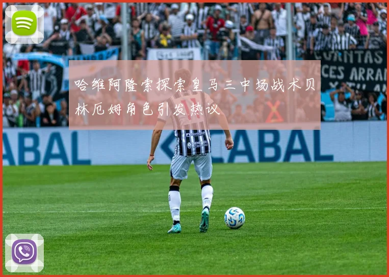 哈维阿隆索探索皇马三中场战术贝林厄姆角色引发热议