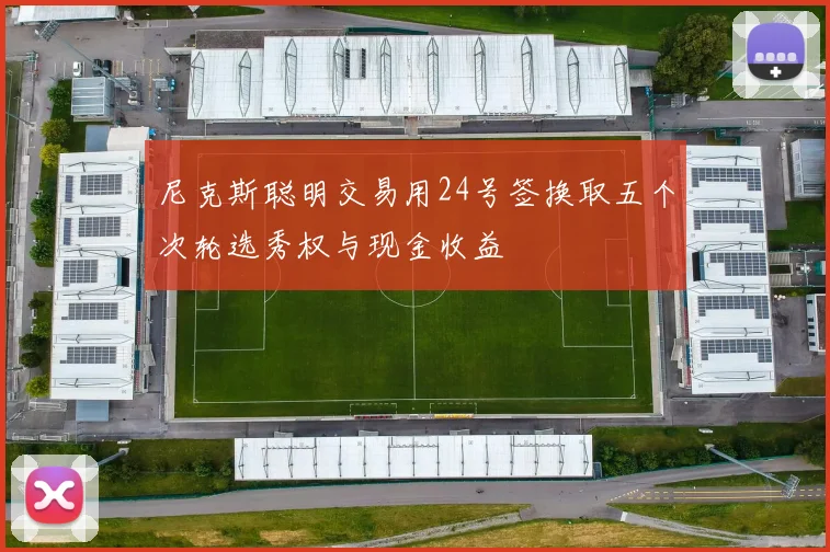 尼克斯聪明交易用24号签换取五个次轮选秀权与现金收益