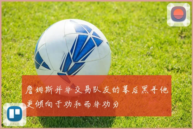 詹姆斯并非交易队友的幕后黑手他更倾向于劝和而非劝分