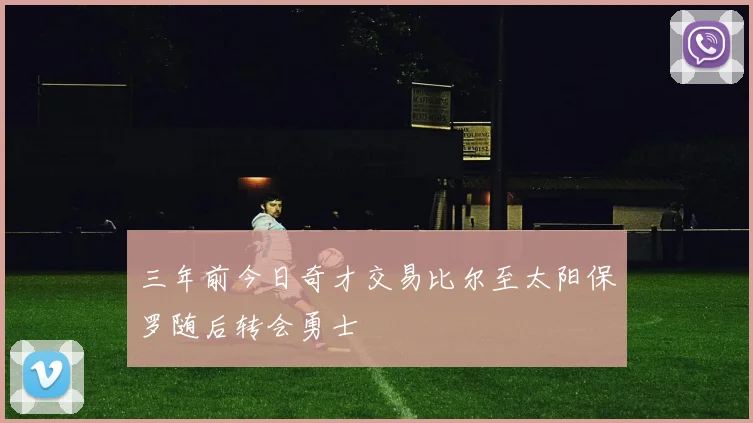 三年前今日奇才交易比尔至太阳保罗随后转会勇士