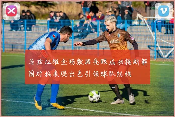 马兹拉维全场数据亮眼成功抢断解围对抗表现出色引领球队防线